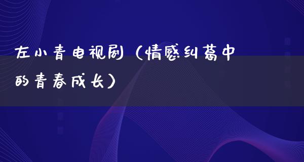 左小青电视剧（情感纠葛中的青春成长）