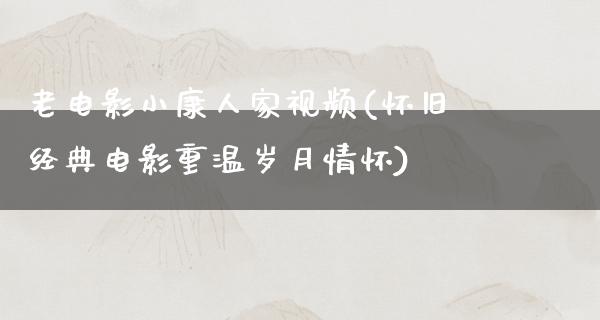 老电影小康人家视频(怀旧经典电影重温岁月情怀)