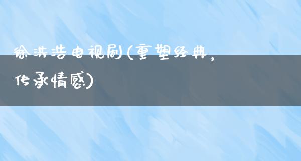 徐洪浩电视剧(重塑经典，传承情感)