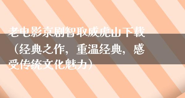 老电影京剧智取威虎山下载（经典之作，重温经典，感受传统文化魅力）