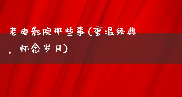 老电影院那些事(重温经典，怀念岁月)