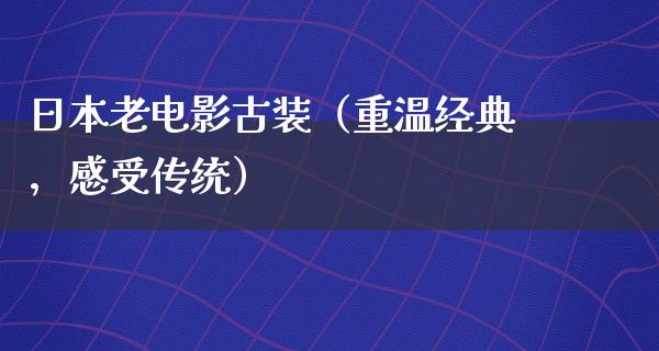 日本老电影古装（重温经典，感受传统）