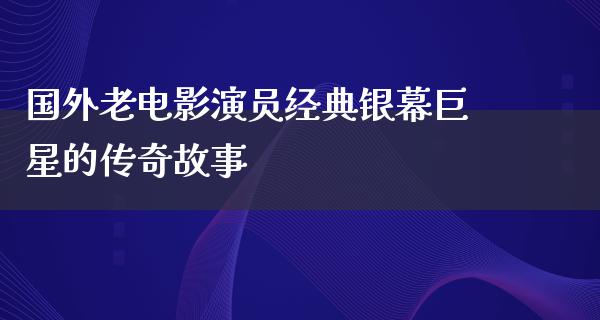 国外老电影演员经典银幕巨星的传奇故事