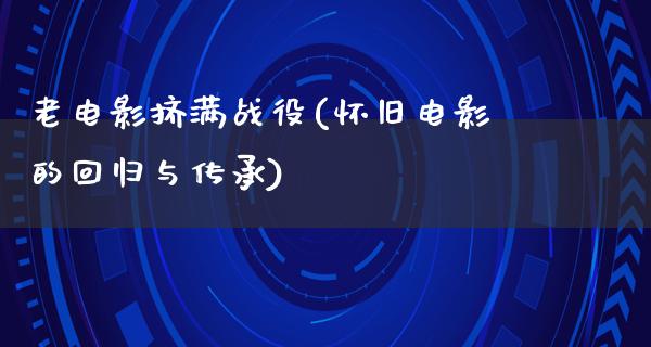 老电影挤满战役(怀旧电影的回归与传承)