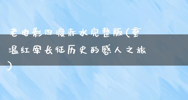 老电影四渡赤水完整版(重温红军长征历史的感人之旅)