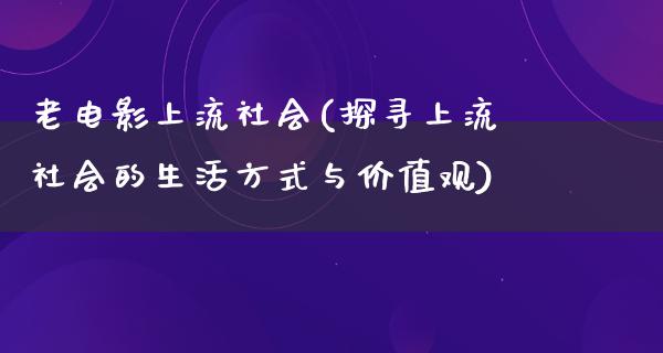 老电影上流社会(探寻上流社会的生活方式与价值观)