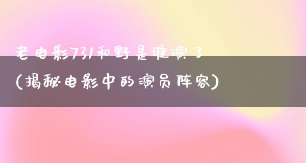 老电影731和野是谁演了(揭秘电影中的演员阵容)