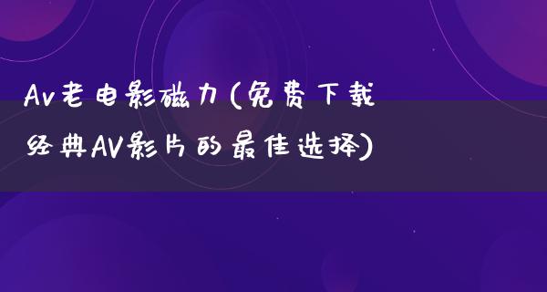 Av老电影磁力(免费下载经典AV影片的最佳选择)