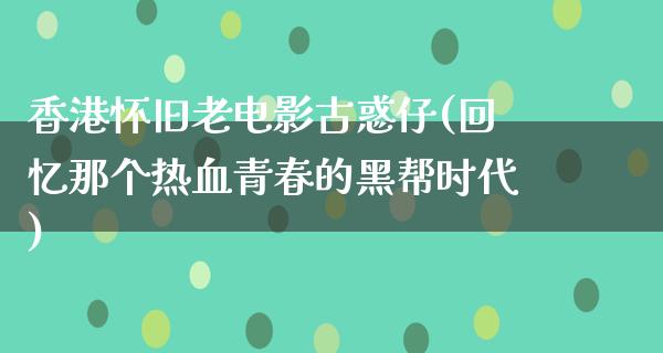 香港怀旧老电影古惑仔(回忆那个热血青春的黑帮时代)