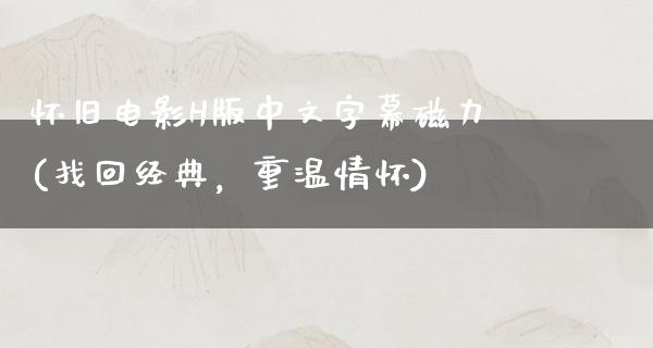 怀旧电影H版中文字幕磁力(找回经典，重温情怀)