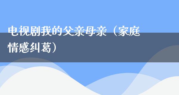 电视剧我的父亲母亲（家庭情感纠葛）