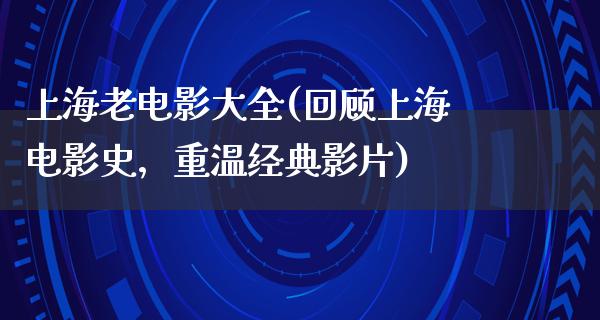 上海老电影大全(回顾上海电影史，重温经典影片)