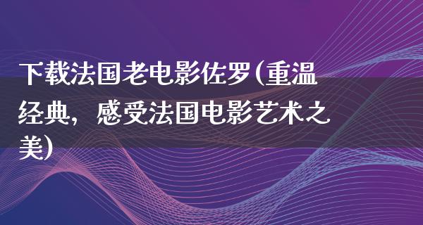 下载法国老电影佐罗(重温经典，感受法国电影艺术之美)