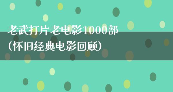 老武打片老电影1000部(怀旧经典电影回顾)