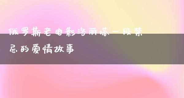 俄罗斯老电影洛丽塔一段禁忌的爱情故事