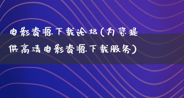 电影资源下载论坛(为您提供高清电影资源下载服务)