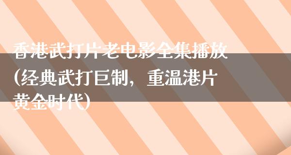 香港武打片老电影全集播放(经典武打巨制，重温港片黄金时代)