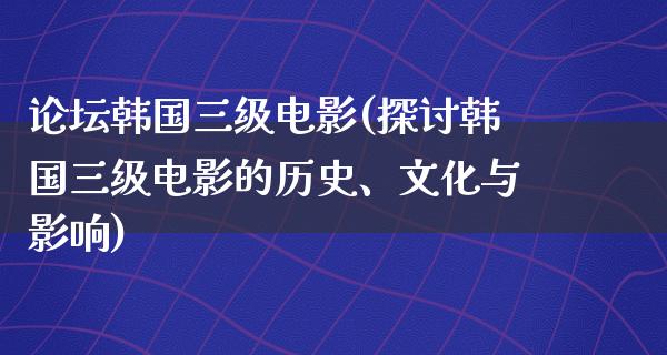 论坛韩国三级电影(探讨韩国三级电影的历史、文化与影响)