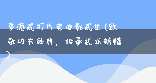 香港武打片老电影武生(致敬功夫经典，传承武术精髓)