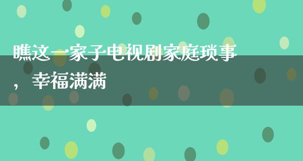 瞧这一家子电视剧家庭琐事，幸福满满