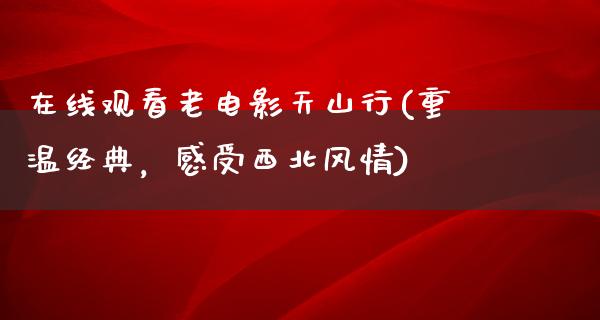 在线观看老电影天山行(重温经典，感受西北风情)