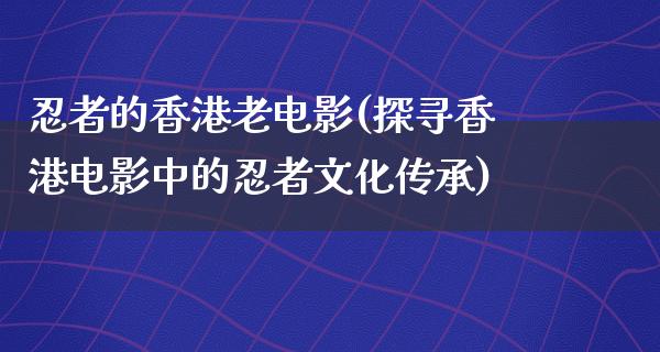 忍者的香港老电影(探寻香港电影中的忍者文化传承)