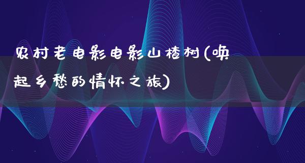 农村老电影电影山楂树(唤起乡愁的情怀之旅)