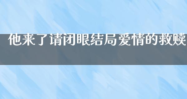 他来了请闭眼结局爱情的救赎