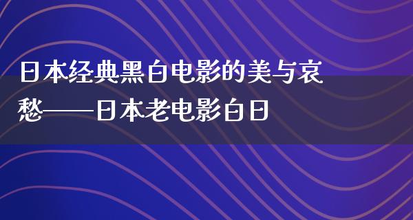 日本经典黑白电影的美与哀愁——日本老电影白日