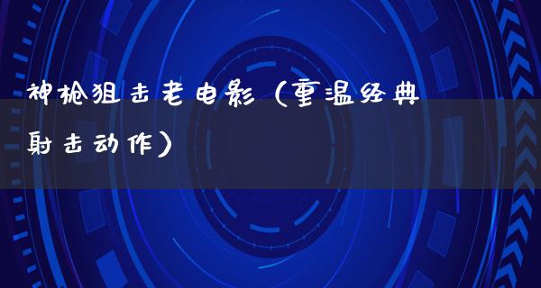 神枪狙击老电影（重温经典射击动作）