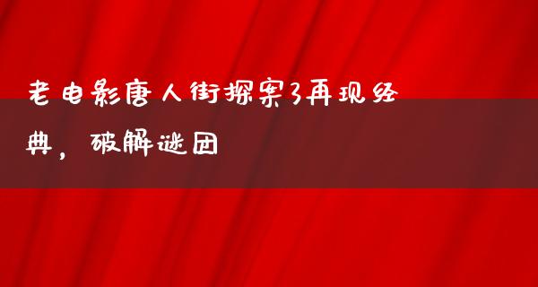 老电影唐人街探案3再现经典，破解谜团