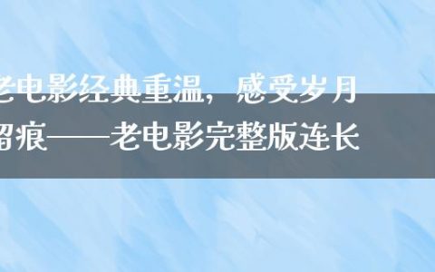 老电影经典重温，感受岁月留痕——老电影完整版连长