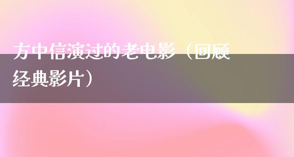 方中信演过的老电影（回顾经典影片）