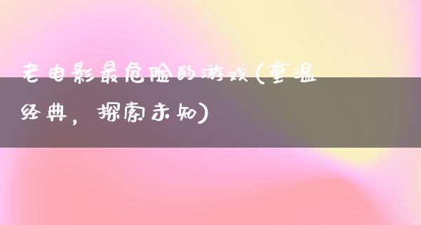 老电影最危险的游戏(重温经典，探索未知)