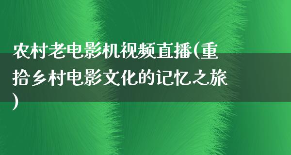 农村老电影机视频直播(重拾乡村电影文化的记忆之旅)