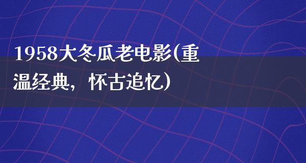 1958大冬瓜老电影(重温经典，怀古追忆)