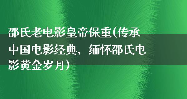 邵氏老电影皇帝保重(传承中国电影经典，缅怀邵氏电影黄金岁月)