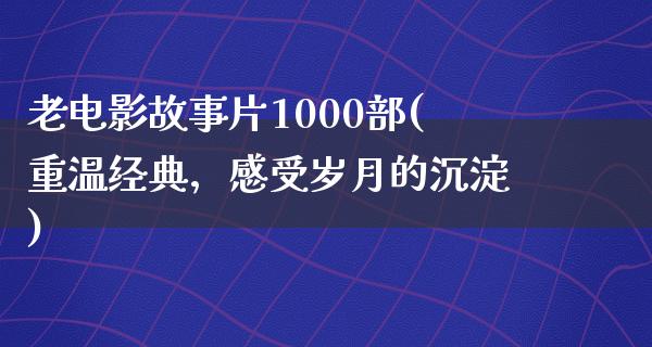 老电影故事片1000部(重温经典，感受岁月的沉淀)