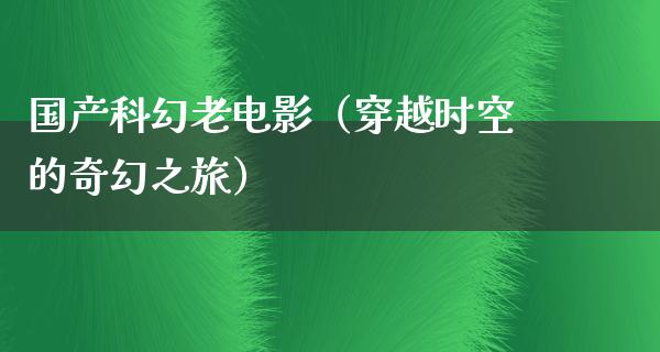 国产科幻老电影（穿越时空的奇幻之旅）