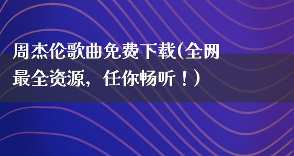 周杰伦歌曲免费下载(全网最全资源，任你畅听！)