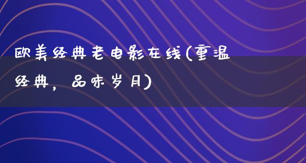 欧美经典老电影在线(重温经典，品味岁月)