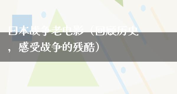 曰本战争老电影（回顾历史，感受战争的残酷）