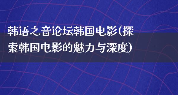 韩语之音论坛韩国电影(探索韩国电影的魅力与深度)