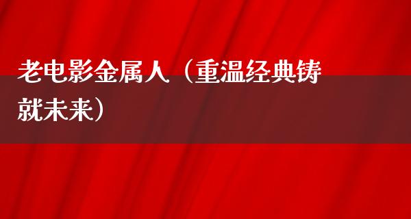 老电影金属人（重温经典铸就未来）