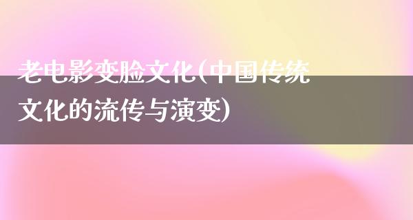 老电影变脸文化(中国传统文化的流传与演变)