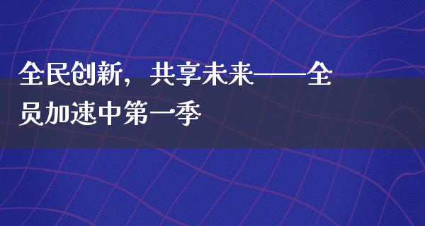 全民创新，共享未来——全员加速中第一季