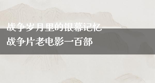 战争岁月里的银幕记忆——战争片老电影一百部