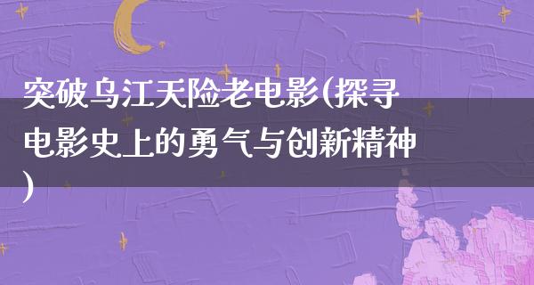 突破乌江天险老电影(探寻电影史上的勇气与创新精神)