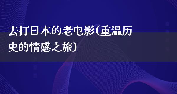 去打日本的老电影(重温历史的情感之旅)