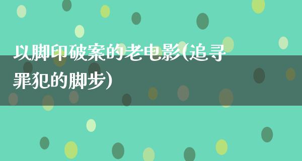 以脚印破案的老电影(追寻罪犯的脚步)